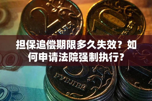 济南担保追偿期限多久失效？如何申请法院强制执行？